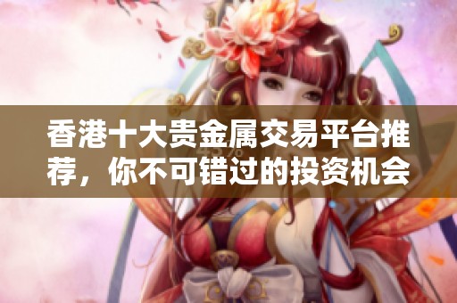 香港十大貴金屬交易平臺推薦，你不可錯過的投資機會和選擇