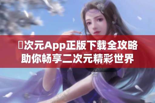 囧次元App正版下載全攻略助你暢享二次元精彩世界