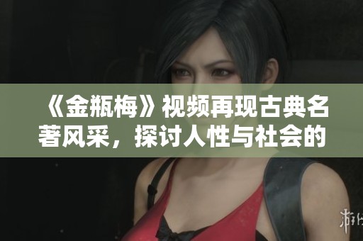 《金瓶梅》視頻再現古典名著風采，探討人性與社會的深刻主題