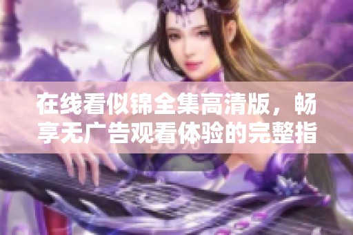 在線看似錦全集高清版，暢享無(wú)廣告觀看體驗(yàn)的完整指南