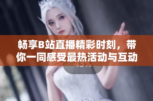 暢享B站直播精彩時刻，帶你一同感受最熱活動與互動樂趣！