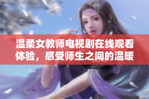 溫柔女教師電視劇在線觀看體驗，感受師生之間的溫暖與感動
