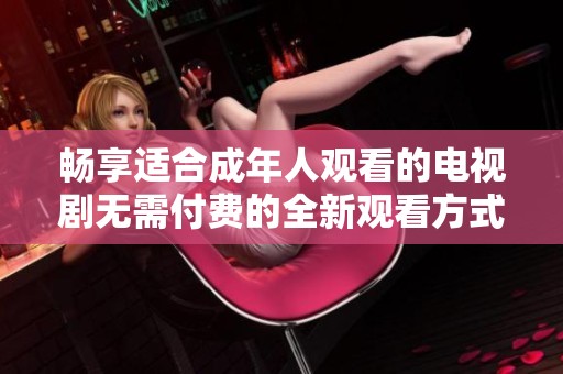 暢享適合成年人觀看的電視劇無需付費的全新觀看方式