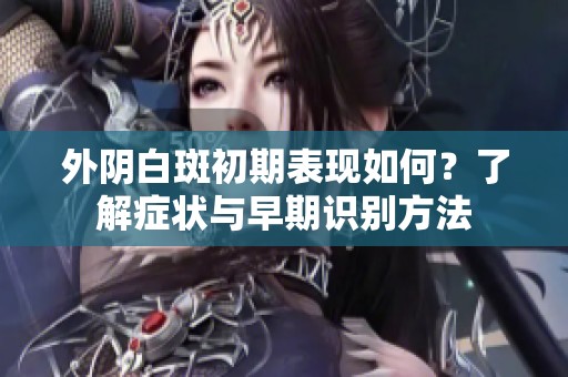 外陰白斑初期表現如何？了解癥狀與早期識別方法