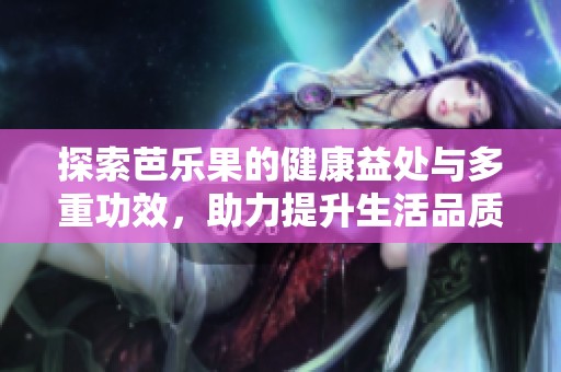 探索芭樂果的健康益處與多重功效，助力提升生活品質