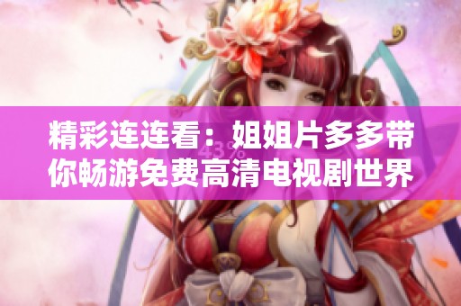 精彩連連看：姐姐片多多帶你暢游免費高清電視劇世界