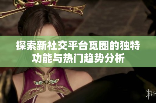 探索新社交平臺覓圈的獨特功能與熱門趨勢分析