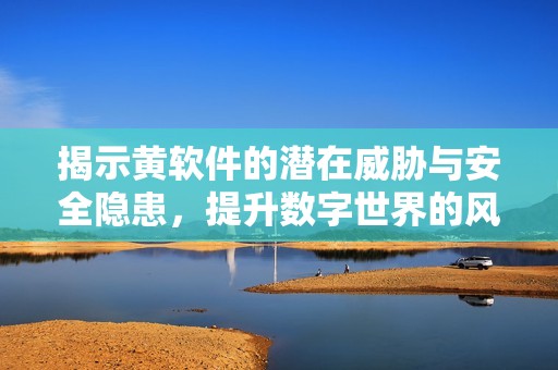 揭示黃軟件的潛在威脅與安全隱患，提升數(shù)字世界的風(fēng)險(xiǎn)意識(shí)