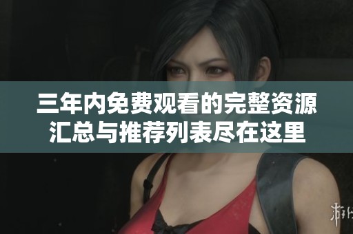 三年內免費觀看的完整資源匯總與推薦列表盡在這里