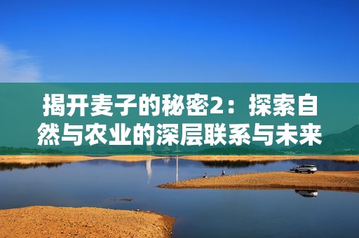 揭開(kāi)麥子的秘密2：探索自然與農(nóng)業(yè)的深層聯(lián)系與未來(lái)發(fā)展方向