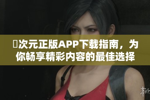 囧次元正版APP下載指南，為你暢享精彩內容的最佳選擇
