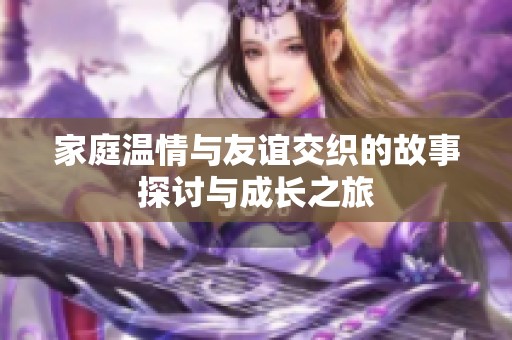 家庭溫情與友誼交織的故事探討與成長之旅