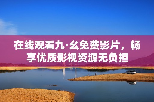 在線觀看九·幺免費影片，暢享優質影視資源無負擔