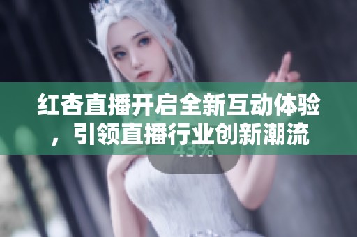 紅杏直播開啟全新互動體驗，引領直播行業創新潮流
