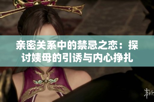 親密關系中的禁忌之戀：探討姨母的引誘與內心掙扎