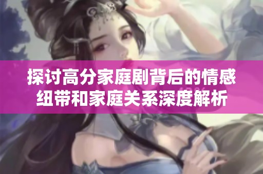 探討高分家庭劇背后的情感紐帶和家庭關系深度解析