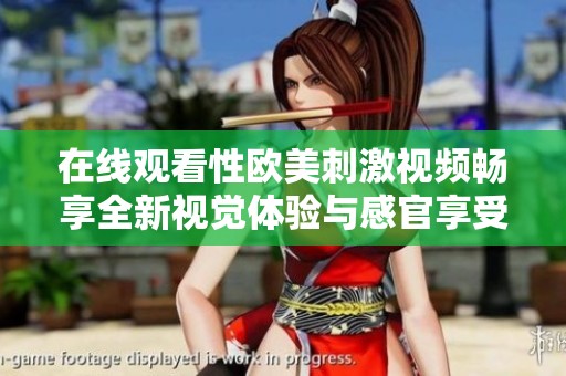 在線觀看性歐美刺激視頻暢享全新視覺體驗與感官享受