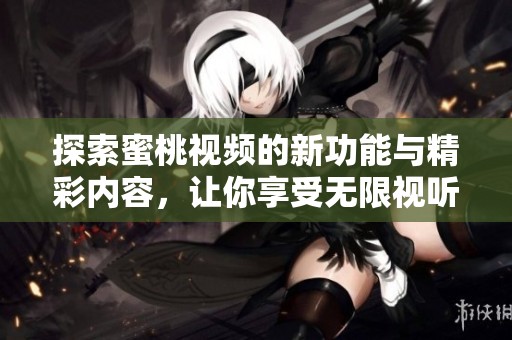 探索蜜桃視頻的新功能與精彩內(nèi)容，讓你享受無(wú)限視聽(tīng)樂(lè)趣