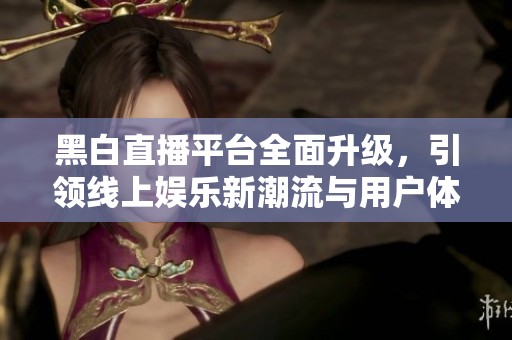 黑白直播平臺全面升級，引領線上娛樂新潮流與用戶體驗提升