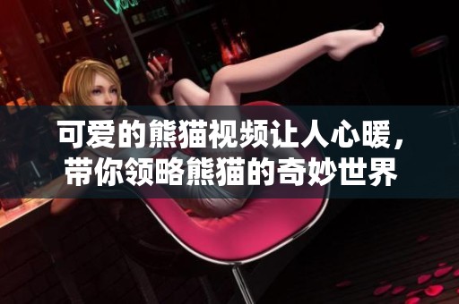 可愛的熊貓視頻讓人心暖，帶你領略熊貓的奇妙世界