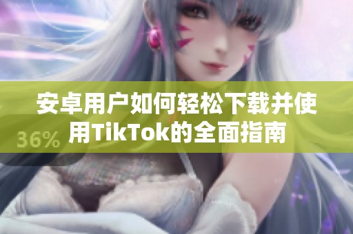 安卓用戶如何輕松下載并使用TikTok的全面指南