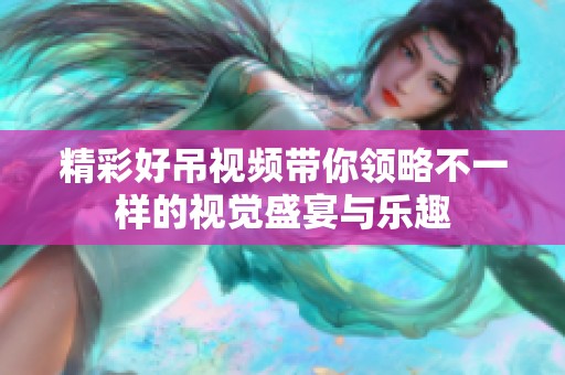 精彩好吊視頻帶你領略不一樣的視覺盛宴與樂趣