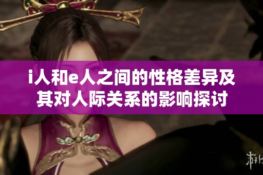 i人和e人之間的性格差異及其對人際關(guān)系的影響探討