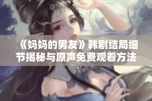 《媽媽的男友》韓劇結(jié)局細(xì)節(jié)揭秘與原聲免費(fèi)觀看方法大公開
