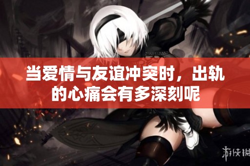 當(dāng)愛(ài)情與友誼沖突時(shí)，出軌的心痛會(huì)有多深刻呢