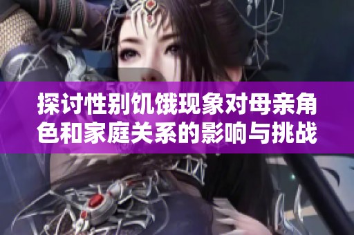 探討性別饑餓現(xiàn)象對母親角色和家庭關(guān)系的影響與挑戰(zhàn)
