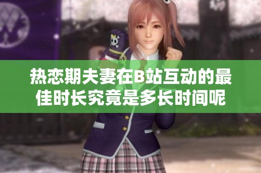 熱戀期夫妻在B站互動的最佳時長究竟是多長時間呢