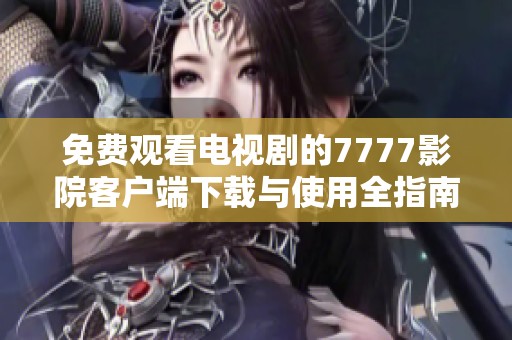 免費(fèi)觀看電視劇的7777影院客戶端下載與使用全指南