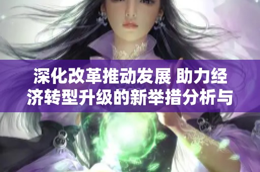 深化改革推動發展 助力經濟轉型升級的新舉措分析與展望