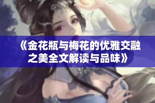 《金花瓶與梅花的優雅交融之美全文解讀與品味》
