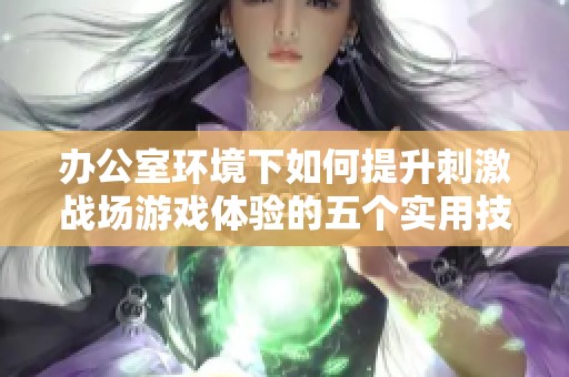 辦公室環境下如何提升刺激戰場游戲體驗的五個實用技巧