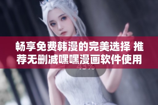 暢享免費(fèi)韓漫的完美選擇 推薦無(wú)刪減嘿嘿漫畫(huà)軟件使用體驗(yàn)