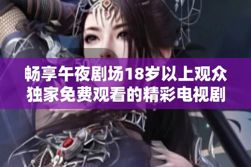 暢享午夜劇場18歲以上觀眾獨家免費觀看的精彩電視劇