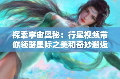 探索宇宙奧秘：行星視頻帶你領略星際之美和奇妙邂逅