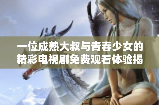 一位成熟大叔與青春少女的精彩電視劇免費觀看體驗揭秘