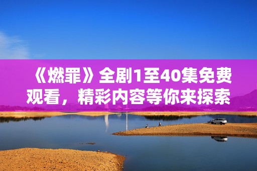 《燃罪》全劇1至40集免費觀看，精彩內容等你來探索！
