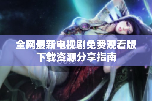 全網最新電視劇免費觀看版下載資源分享指南
