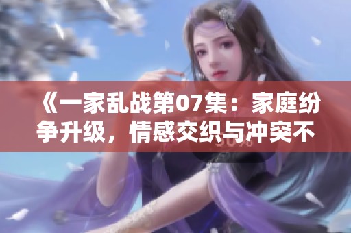 《一家亂戰第07集：家庭紛爭升級，情感交織與沖突不斷》