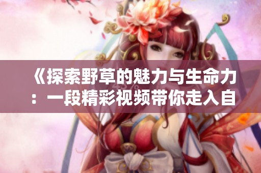 《探索野草的魅力與生命力：一段精彩視頻帶你走入自然》