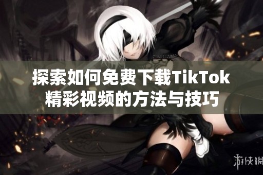 探索如何免費(fèi)下載TikTok精彩視頻的方法與技巧