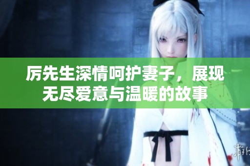 厲先生深情呵護妻子，展現(xiàn)無盡愛意與溫暖的故事