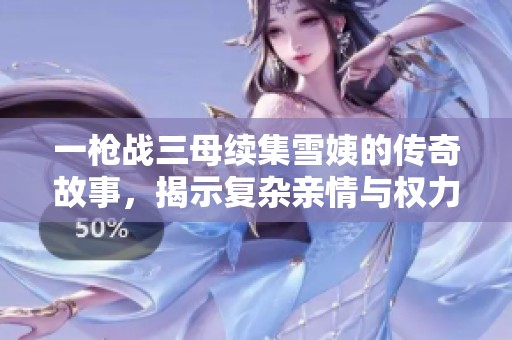 一槍戰(zhàn)三母續(xù)集雪姨的傳奇故事，揭示復(fù)雜親情與權(quán)力的交錯