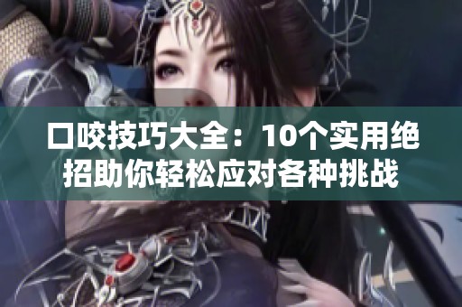 口咬技巧大全：10個實用絕招助你輕松應對各種挑戰