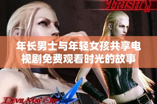 年長(zhǎng)男士與年輕女孩共享電視劇免費(fèi)觀看時(shí)光的故事