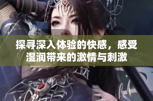 探尋深入體驗的快感，感受濕潤帶來的激情與刺激