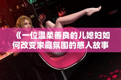 《一位溫柔善良的兒媳婦如何改變家庭氛圍的感人故事》
